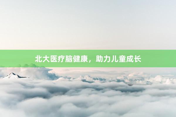 北大医疗脑健康，助力儿童成长